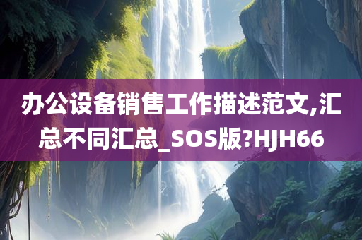 办公设备销售工作描述范文,汇总不同汇总_SOS版?HJH66