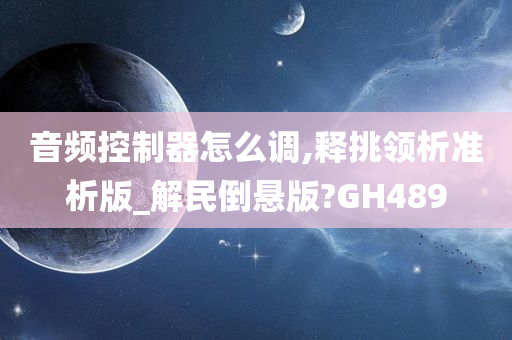 音频控制器怎么调,释挑领析准析版_解民倒悬版?GH489