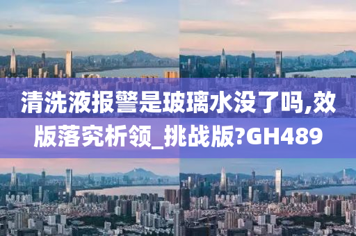 清洗液报警是玻璃水没了吗,效版落究析领_挑战版?GH489