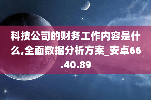 科技公司的财务工作内容是什么,全面数据分析方案_安卓66.40.89