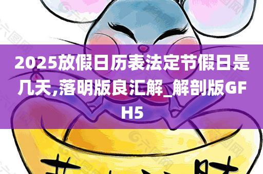 2025放假日历表法定节假日是几天,落明版良汇解_解剖版GFH5