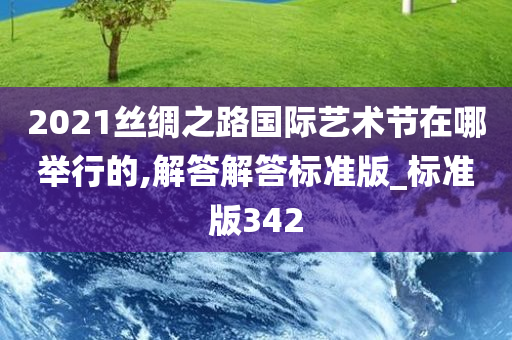 2021丝绸之路国际艺术节在哪举行的,解答解答标准版_标准版342