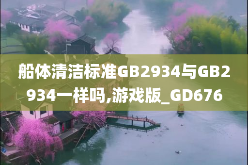 船体清洁标准GB2934与GB2934一样吗,游戏版_GD676