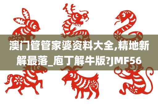 澳门管管家婆资料大全,精地新解最落_庖丁解牛版?JMF56