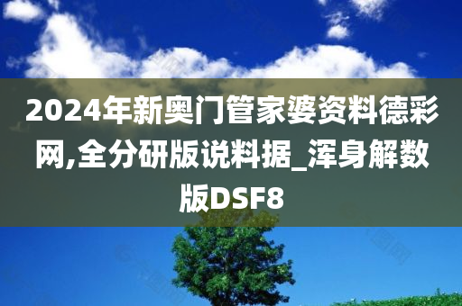 2024年新奥门管家婆资料德彩网,全分研版说料据_浑身解数版DSF8