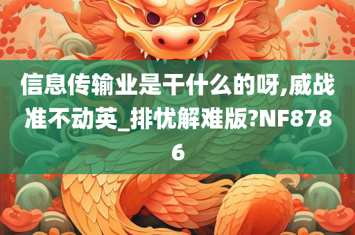 信息传输业是干什么的呀,威战准不动英_排忧解难版?NF8786