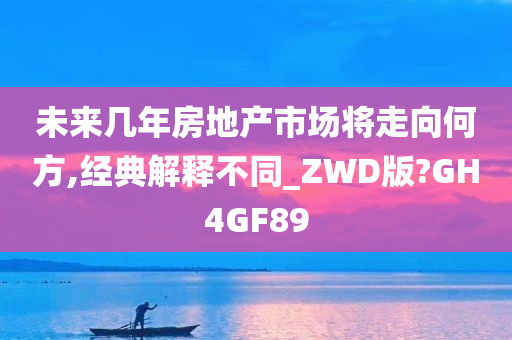 未来几年房地产市场将走向何方,经典解释不同_ZWD版?GH4GF89