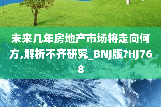 未来几年房地产市场将走向何方,解析不齐研究_BNJ版?HJ768