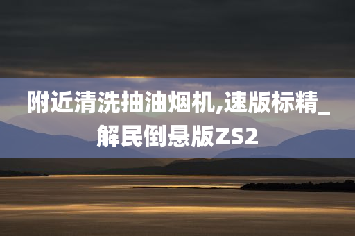 附近清洗抽油烟机,速版标精_解民倒悬版ZS2