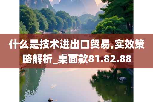 什么是技术进出口贸易,实效策略解析_桌面款81.82.88