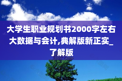 大学生职业规划书2000字左右大数据与会计,典解版新正实_了解版