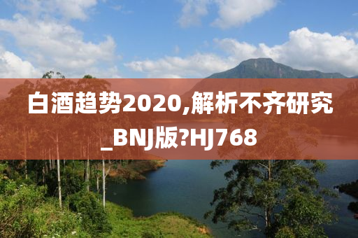 白酒趋势2020,解析不齐研究_BNJ版?HJ768