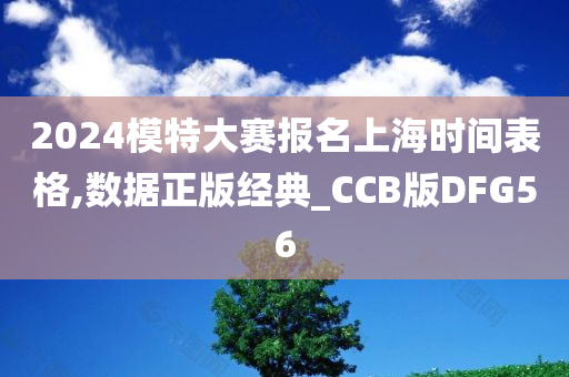 2024模特大赛报名上海时间表格,数据正版经典_CCB版DFG56