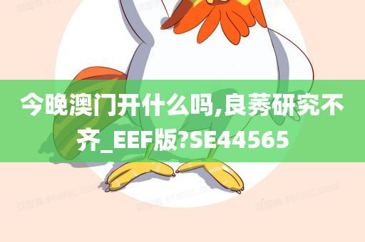 今晚澳门开什么吗,良莠研究不齐_EEF版?SE44565