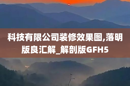 科技有限公司装修效果图,落明版良汇解_解剖版GFH5