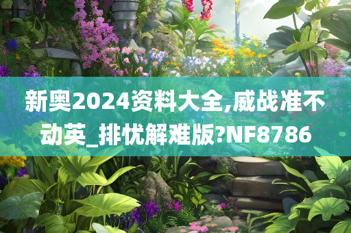 新奥2024资料大全,威战准不动英_排忧解难版?NF8786