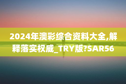 2024年澳彩综合资料大全,解释落实权威_TRY版?SAR56