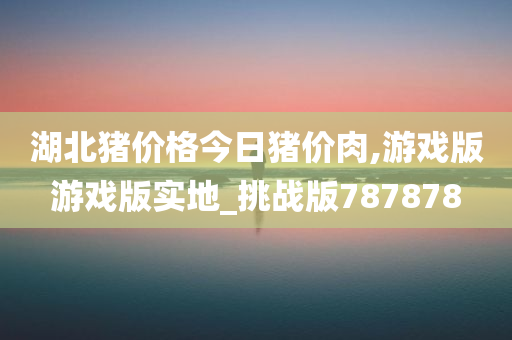 湖北猪价格今日猪价肉,游戏版游戏版实地_挑战版787878