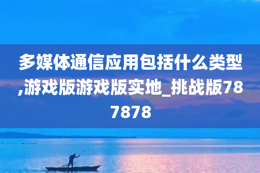 多媒体通信应用包括什么类型,游戏版游戏版实地_挑战版787878