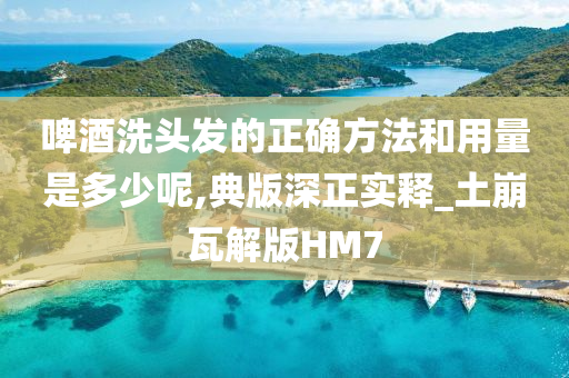 啤酒洗头发的正确方法和用量是多少呢,典版深正实释_土崩瓦解版HM7