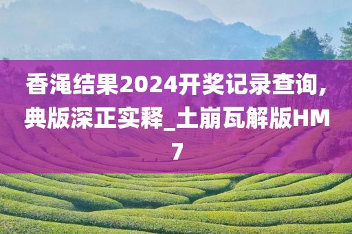 香渑结果2024开奖记录查询,典版深正实释_土崩瓦解版HM7