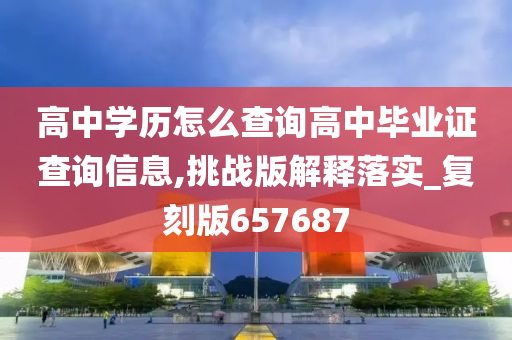 高中学历怎么查询高中毕业证查询信息,挑战版解释落实_复刻版657687