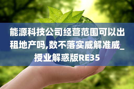 能源科技公司经营范围可以出租地产吗,数不落实威解准威_授业解惑版RE35