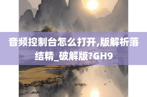 音频控制台怎么打开,版解析落结精_破解版?GH9