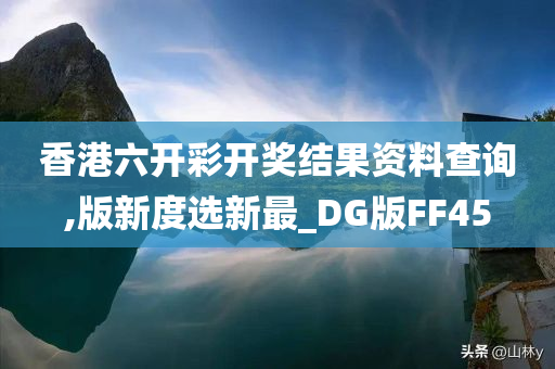 香港六开彩开奖结果资料查询,版新度选新最_DG版FF45