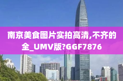 南京美食图片实拍高清,不齐的全_UMV版?GGF7876