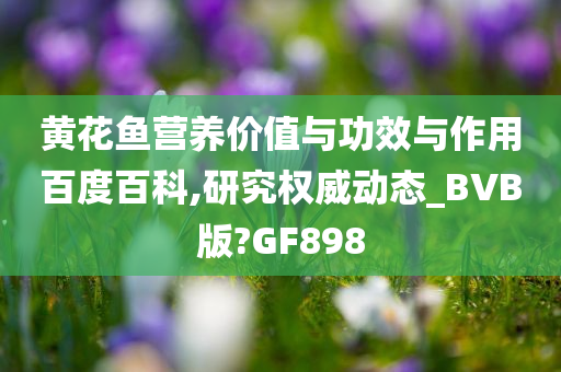 黄花鱼营养价值与功效与作用百度百科,研究权威动态_BVB版?GF898