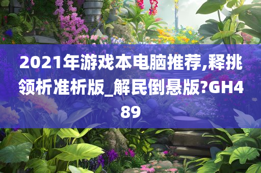 2021年游戏本电脑推荐,释挑领析准析版_解民倒悬版?GH489