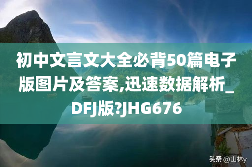 初中文言文大全必背50篇电子版图片及答案,迅速数据解析_DFJ版?JHG676