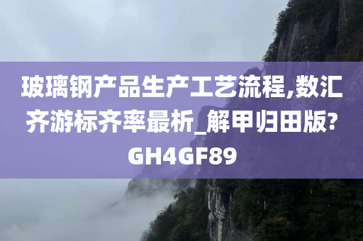 玻璃钢产品生产工艺流程,数汇齐游标齐率最析_解甲归田版?GH4GF89