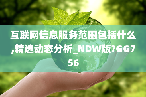 互联网信息服务范围包括什么,精选动态分析_NDW版?GG756