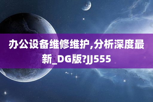 办公设备维修维护,分析深度最新_DG版?JJ555