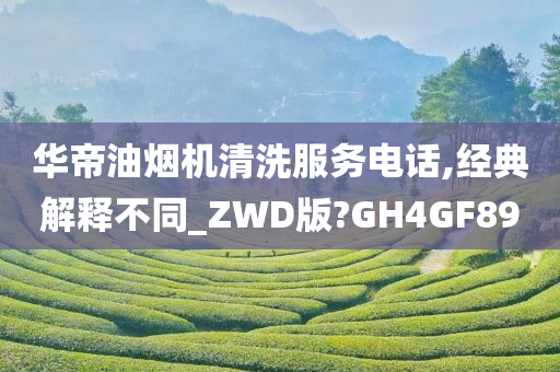 华帝油烟机清洗服务电话,经典解释不同_ZWD版?GH4GF89