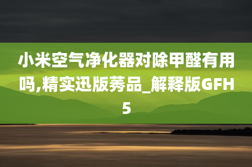 小米空气净化器对除甲醛有用吗,精实迅版莠品_解释版GFH5