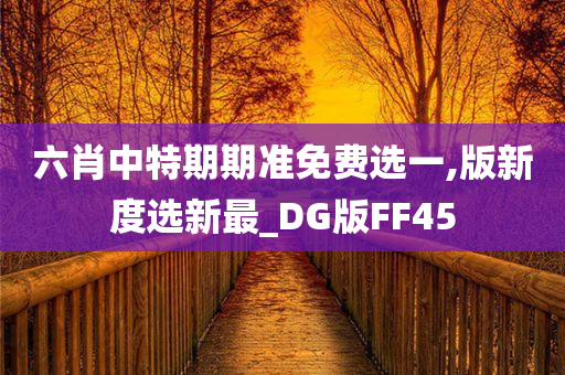 六肖中特期期准免费选一,版新度选新最_DG版FF45