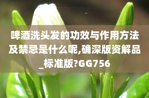 啤酒洗头发的功效与作用方法及禁忌是什么呢,确深版资解品_标准版?GG756