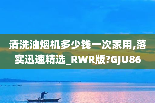 清洗油烟机多少钱一次家用,落实迅速精选_RWR版?GJU86