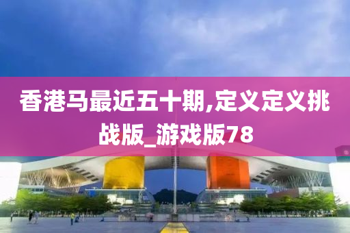 香港马最近五十期,定义定义挑战版_游戏版78