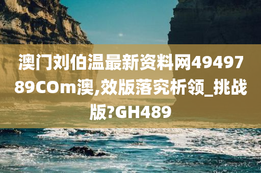 澳门刘伯温最新资料网4949789COm澳,效版落究析领_挑战版?GH489