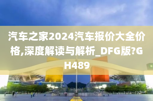 汽车之家2024汽车报价大全价格,深度解读与解析_DFG版?GH489