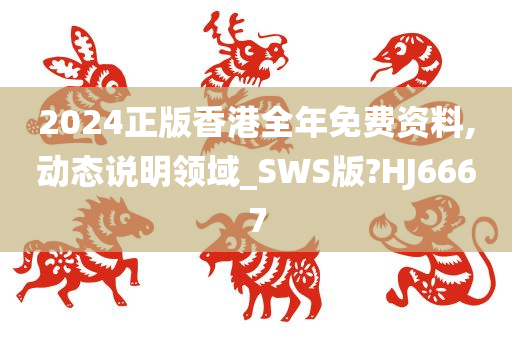 2024正版香港全年免费资料,动态说明领域_SWS版?HJ6667