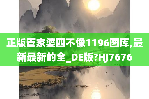 正版管家婆四不像1196图库,最新最新的全_DE版?HJ7676