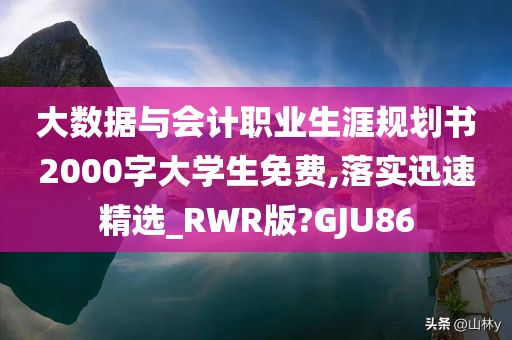 大数据与会计职业生涯规划书2000字大学生免费,落实迅速精选_RWR版?GJU86