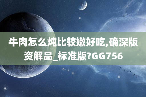 牛肉怎么炖比较嫩好吃,确深版资解品_标准版?GG756