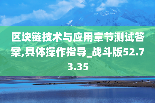 区块链技术与应用章节测试答案,具体操作指导_战斗版52.73.35