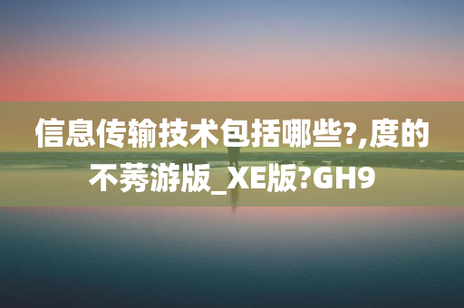 信息传输技术包括哪些?,度的不莠游版_XE版?GH9